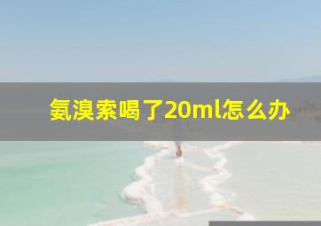 氨溴索喝了20ml怎么办