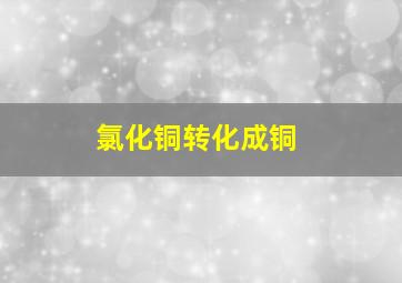 氯化铜转化成铜