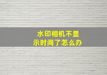 水印相机不显示时间了怎么办