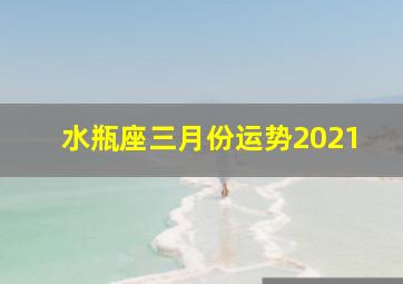 水瓶座三月份运势2021