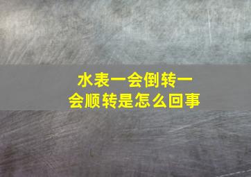 水表一会倒转一会顺转是怎么回事