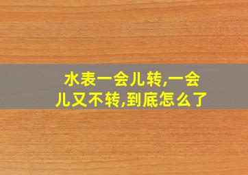 水表一会儿转,一会儿又不转,到底怎么了