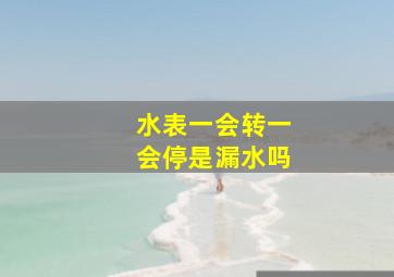 水表一会转一会停是漏水吗