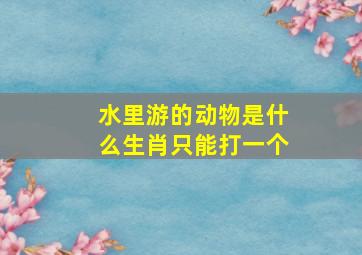 水里游的动物是什么生肖只能打一个