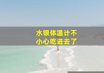 水银体温计不小心吃进去了