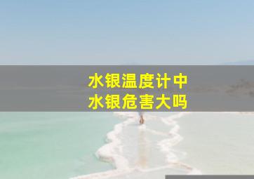 水银温度计中水银危害大吗