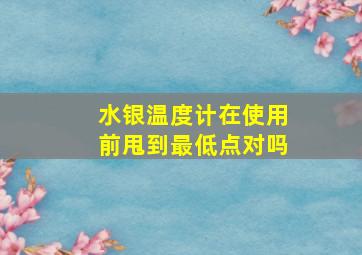 水银温度计在使用前甩到最低点对吗