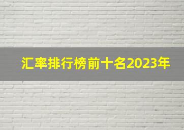 汇率排行榜前十名2023年