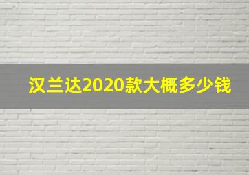 汉兰达2020款大概多少钱