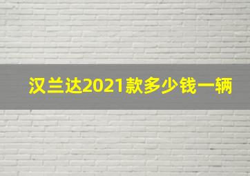 汉兰达2021款多少钱一辆