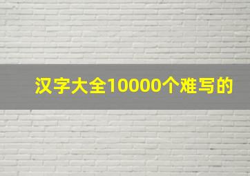 汉字大全10000个难写的