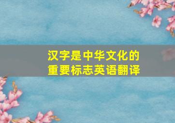 汉字是中华文化的重要标志英语翻译