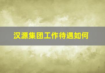 汉源集团工作待遇如何