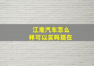 江淮汽车怎么样可以买吗现在