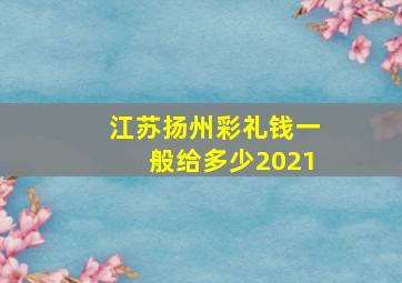 江苏扬州彩礼钱一般给多少2021