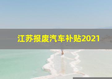 江苏报废汽车补贴2021