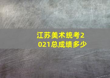 江苏美术统考2021总成绩多少