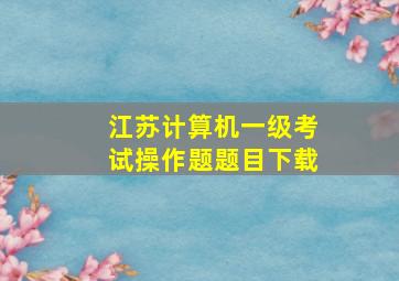 江苏计算机一级考试操作题题目下载