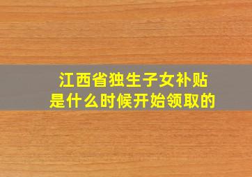 江西省独生子女补贴是什么时候开始领取的