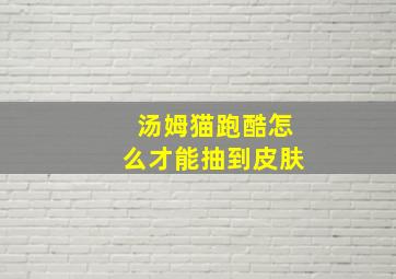 汤姆猫跑酷怎么才能抽到皮肤