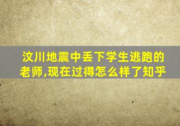 汶川地震中丢下学生逃跑的老师,现在过得怎么样了知乎