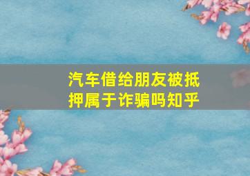 汽车借给朋友被抵押属于诈骗吗知乎