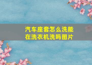 汽车座套怎么洗能在洗衣机洗吗图片