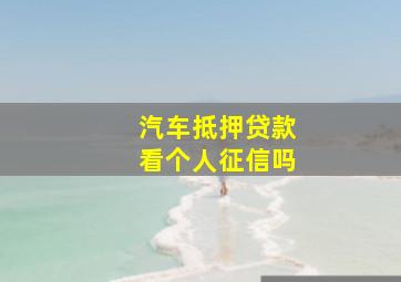 汽车抵押贷款看个人征信吗