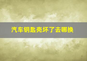 汽车钥匙壳坏了去哪换