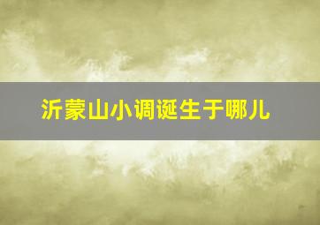 沂蒙山小调诞生于哪儿