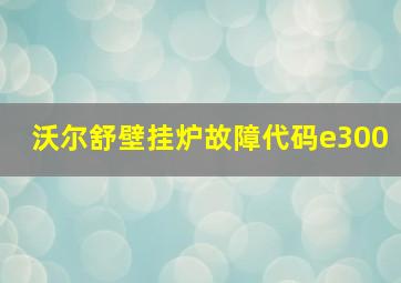 沃尔舒壁挂炉故障代码e300