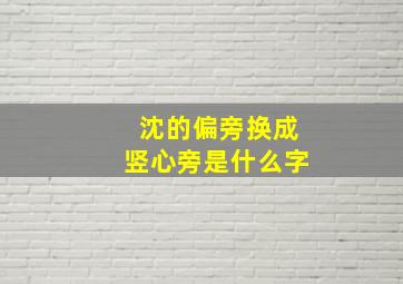 沈的偏旁换成竖心旁是什么字