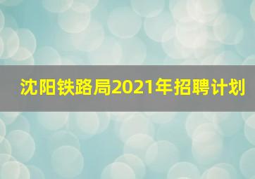 沈阳铁路局2021年招聘计划