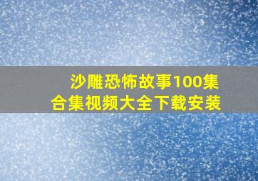 沙雕恐怖故事100集合集视频大全下载安装