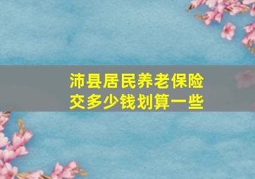 沛县居民养老保险交多少钱划算一些