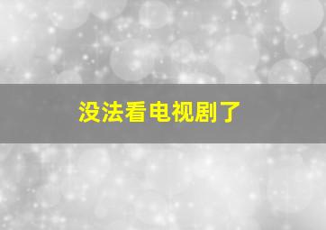 没法看电视剧了