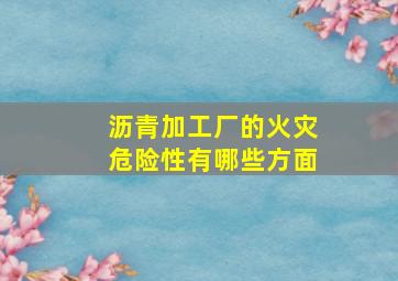 沥青加工厂的火灾危险性有哪些方面