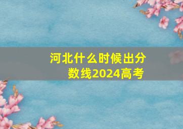 河北什么时候出分数线2024高考