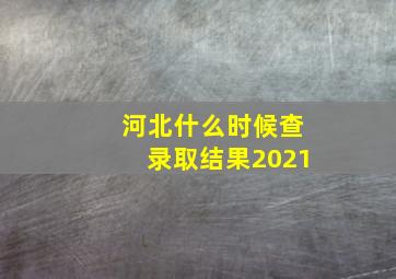 河北什么时候查录取结果2021