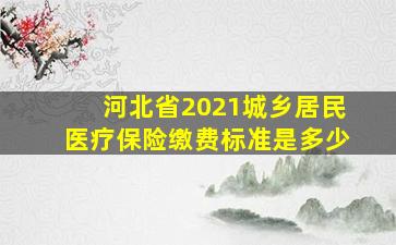 河北省2021城乡居民医疗保险缴费标准是多少