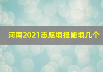 河南2021志愿填报能填几个