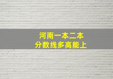 河南一本二本分数线多高能上