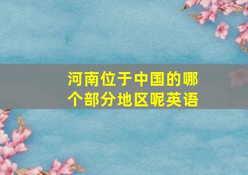 河南位于中国的哪个部分地区呢英语