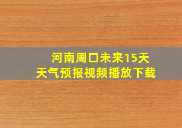 河南周口未来15天天气预报视频播放下载