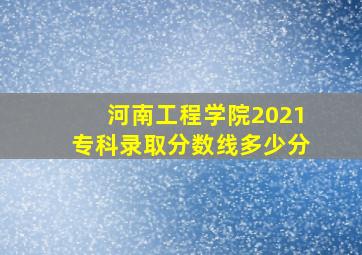 河南工程学院2021专科录取分数线多少分