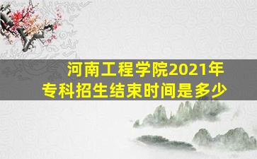 河南工程学院2021年专科招生结束时间是多少