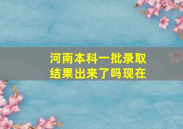 河南本科一批录取结果出来了吗现在