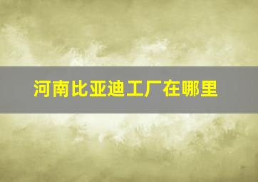 河南比亚迪工厂在哪里