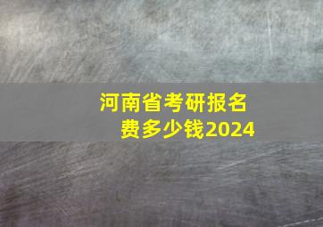 河南省考研报名费多少钱2024