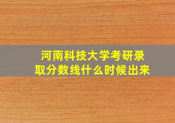 河南科技大学考研录取分数线什么时候出来